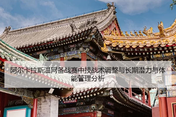 阿尔卡拉斯温网备战赛中技战术调整与长期潜力与体能管理分析