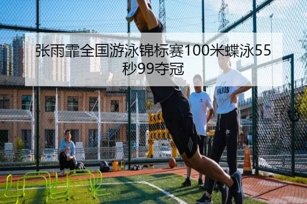 张雨霏全国游泳锦标赛100米蝶泳55秒99夺冠