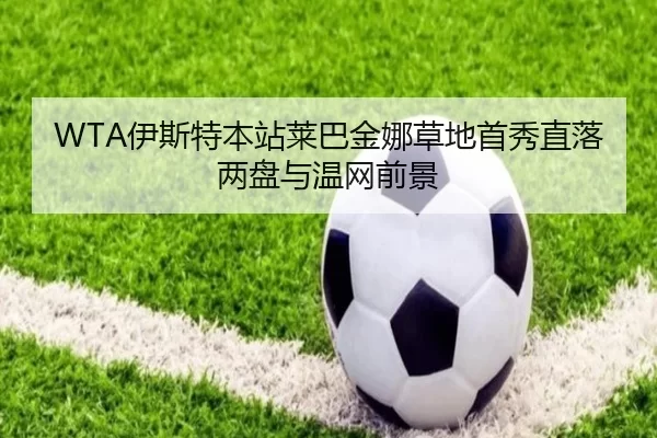 WTA伊斯特本站莱巴金娜草地首秀直落两盘与温网前景